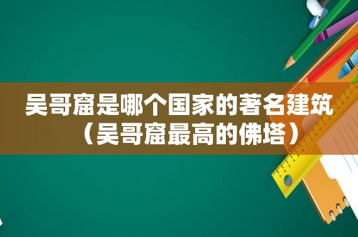 吴哥窟是哪个国家的著名建筑（吴哥窟最高的佛塔）