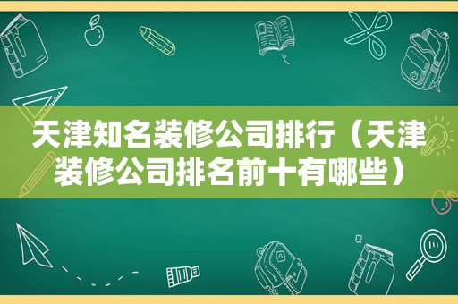 天津知名装修公司排行（天津装修公司排名前十有哪些）