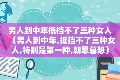 男人到中年抵挡不了三种女人（男人到中年,抵挡不了三种女人,特别是第一种,朝思暮想）