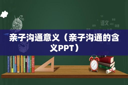 亲子沟通意义（亲子沟通的含义PPT）