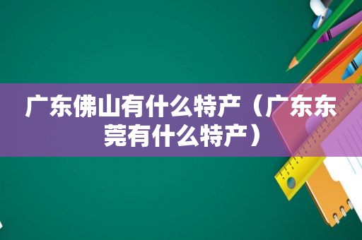 广东佛山有什么特产（广东东莞有什么特产）