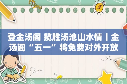 登金汤阁 揽胜汤池山水情丨金汤阁“五一”将免费对外开放