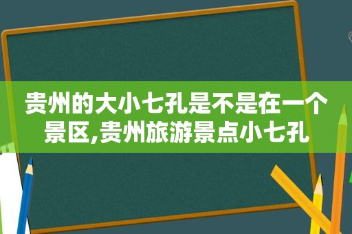 贵州的大小七孔是不是在一个景区,贵州旅游景点小七孔