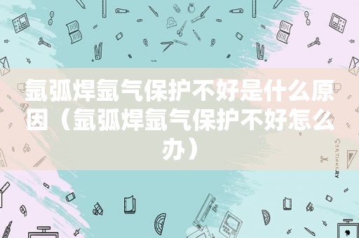 氩弧焊氩气保护不好是什么原因（氩弧焊氩气保护不好怎么办）