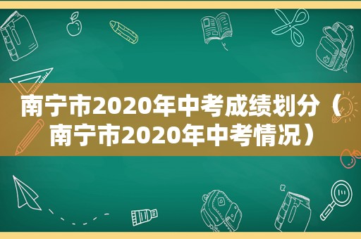 南宁市2020年中考成绩划分（南宁市2020年中考情况）