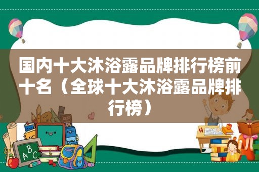 国内十大沐浴露品牌排行榜前十名（全球十大沐浴露品牌排行榜）