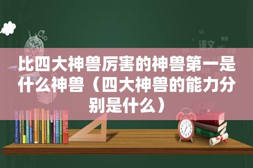 比四大神兽厉害的神兽第一是什么神兽（四大神兽的能力分别是什么）