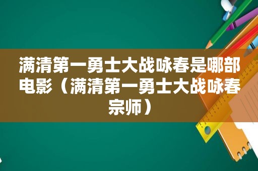 满清第一勇士大战咏春是哪部电影（满清第一勇士大战咏春宗师）