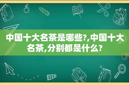 中国十大名茶是哪些?,中国十大名茶,分别都是什么?  第1张