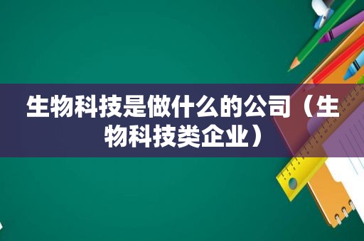 生物科技是做什么的公司（生物科技类企业）  第1张