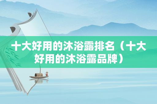 十大好用的沐浴露排名（十大好用的沐浴露品牌）  第1张