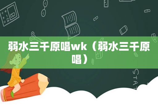 弱水三千原唱wk（弱水三千原唱）