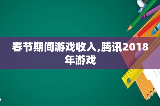 春节期间游戏收入,腾讯2018年游戏