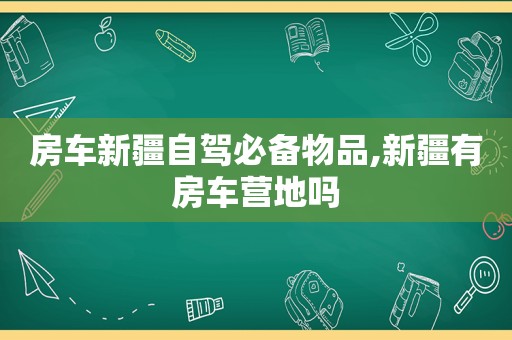 房车新疆自驾必备物品,新疆有房车营地吗