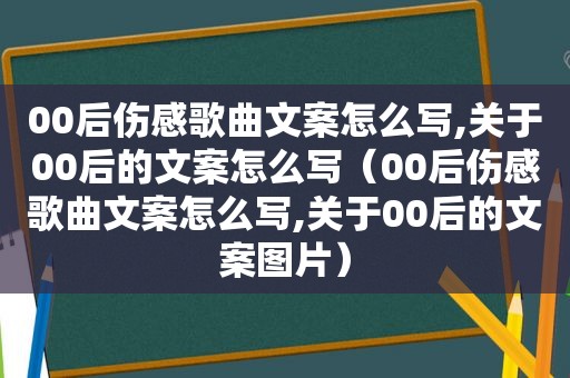 00后伤感歌曲文案怎么写,关于00后的文案怎么写（00后伤感歌曲文案怎么写,关于00后的文案图片）