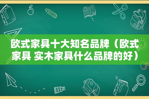 欧式家具十大知名品牌（欧式家具 实木家具什么品牌的好）