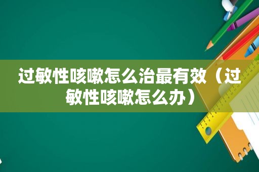 过敏性咳嗽怎么治最有效（过敏性咳嗽怎么办）