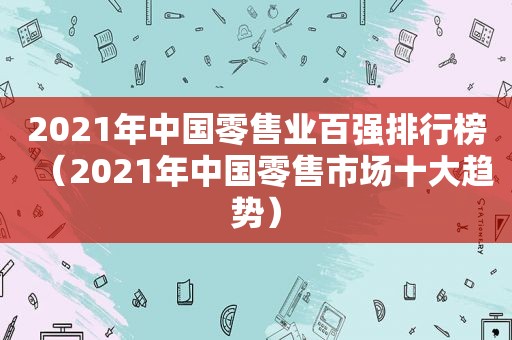 2021年中国零售业百强排行榜（2021年中国零售市场十大趋势）