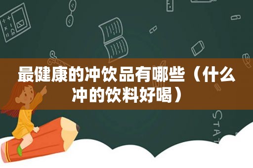 最健康的冲饮品有哪些（什么冲的饮料好喝）