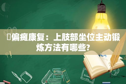 ​偏瘫康复：上肢部坐位主动锻炼方法有哪些?