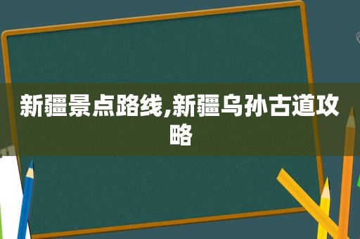 新疆景点路线,新疆乌孙古道攻略