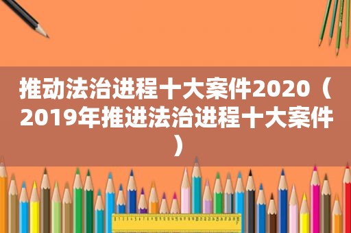 推动法治进程十大案件2020（2019年推进法治进程十大案件）