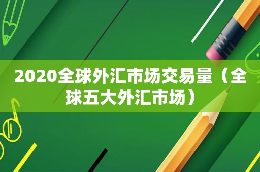 2020全球外汇市场交易量（全球五大外汇市场）