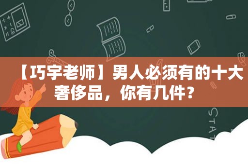 【巧宇老师】男人必须有的十大奢侈品，你有几件？