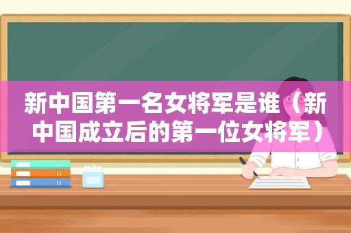 新中国第一名女将军是谁（新中国成立后的第一位女将军）