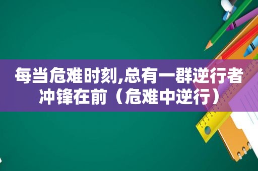 每当危难时刻,总有一群逆行者冲锋在前（危难中逆行）