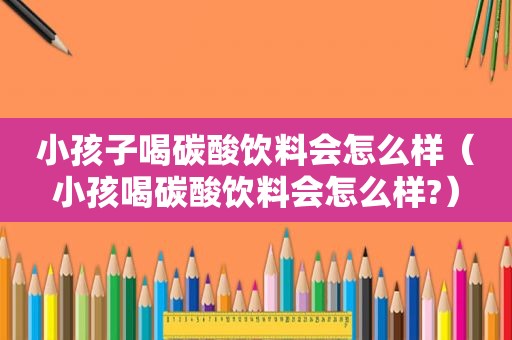 小孩子喝碳酸饮料会怎么样（小孩喝碳酸饮料会怎么样?）