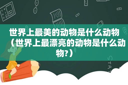 世界上最美的动物是什么动物（世界上最漂亮的动物是什么动物?）