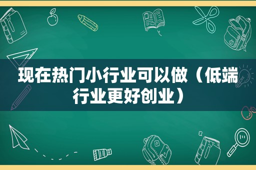 现在热门小行业可以做（低端行业更好创业）  第1张