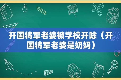 开国将军老婆被学校开除（开国将军老婆是奶妈）