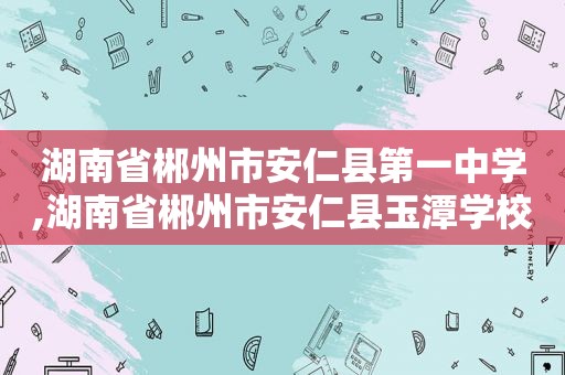 湖南省郴州市安仁县第一中学,湖南省郴州市安仁县玉潭学校