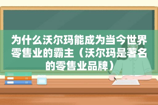 为什么沃尔玛能成为当今世界零售业的霸主（沃尔玛是著名的零售业品牌）