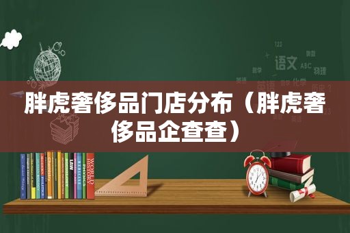 胖虎奢侈品门店分布（胖虎奢侈品企查查）