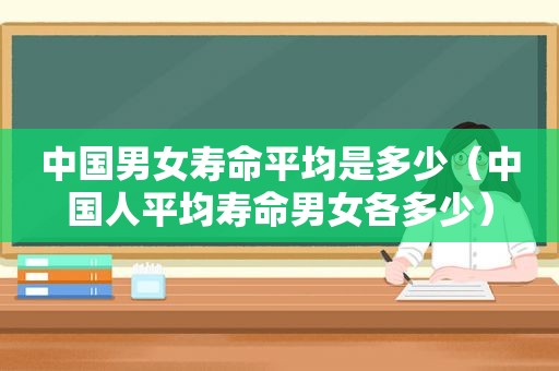 中国男女寿命平均是多少（中国人平均寿命男女各多少）