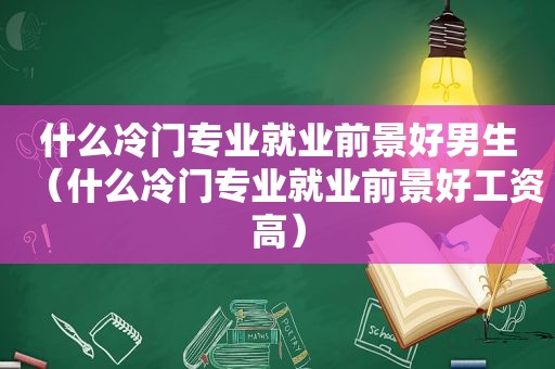 什么冷门专业就业前景好男生（什么冷门专业就业前景好工资高）