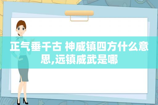 正气垂千古 神威镇四方什么意思,远镇威武是哪