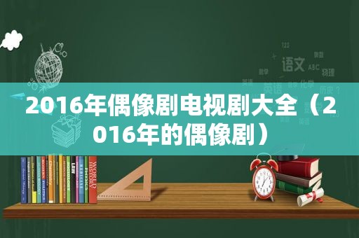 2016年偶像剧电视剧大全（2016年的偶像剧）