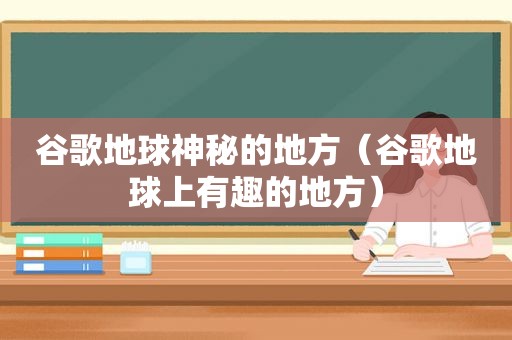 谷歌地球神秘的地方（谷歌地球上有趣的地方）