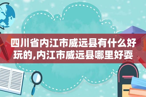 四川省内江市威远县有什么好玩的,内江市威远县哪里好耍