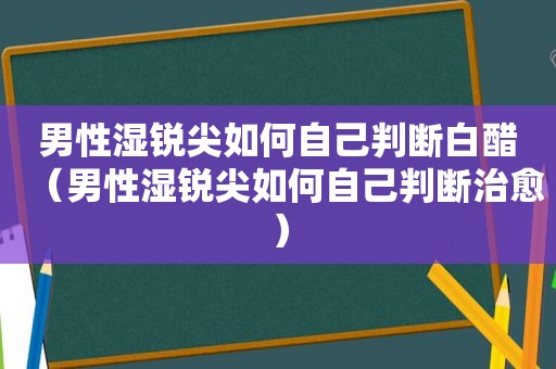 男性湿锐尖如何自己判断白醋（男性湿锐尖如何自己判断治愈）