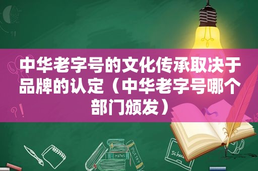 中华老字号的文化传承取决于品牌的认定（中华老字号哪个部门颁发）