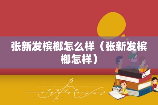 张新发槟榔怎么样（张新发槟榔怎样）  第1张