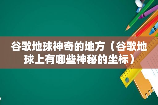 谷歌地球神奇的地方（谷歌地球上有哪些神秘的坐标）