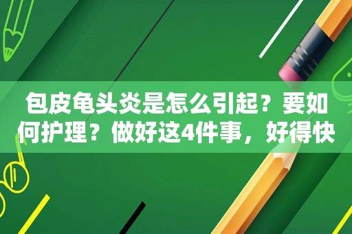 包皮 *** 炎是怎么引起？要如何护理？做好这4件事，好得快