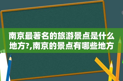 南京最著名的旅游景点是什么地方?,南京的景点有哪些地方