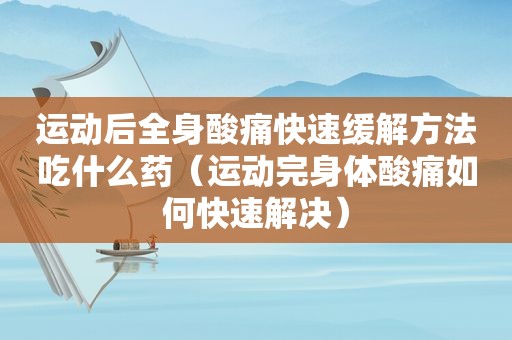 运动后全身酸痛快速缓解方法吃什么药（运动完身体酸痛如何快速解决）